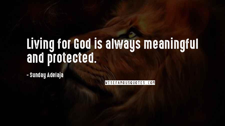 Sunday Adelaja Quotes: Living for God is always meaningful and protected.