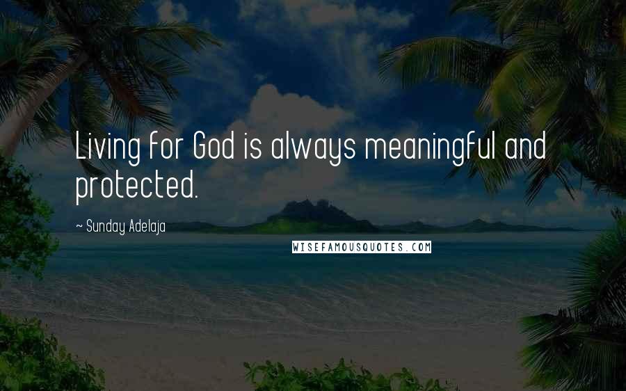 Sunday Adelaja Quotes: Living for God is always meaningful and protected.