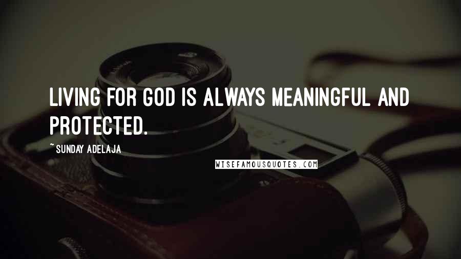 Sunday Adelaja Quotes: Living for God is always meaningful and protected.