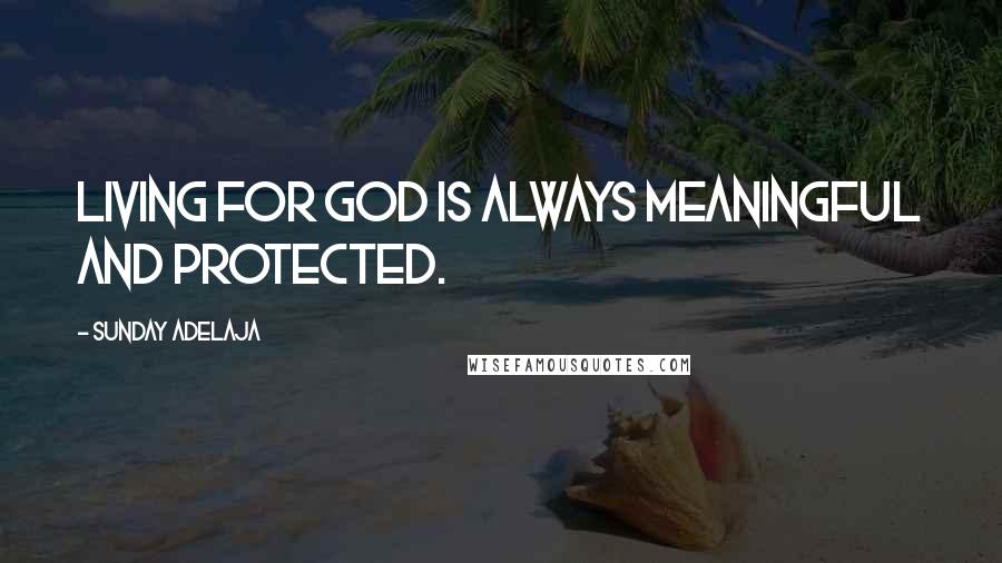 Sunday Adelaja Quotes: Living for God is always meaningful and protected.