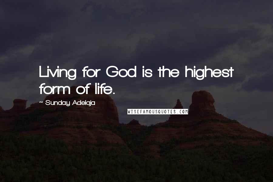 Sunday Adelaja Quotes: Living for God is the highest form of life.