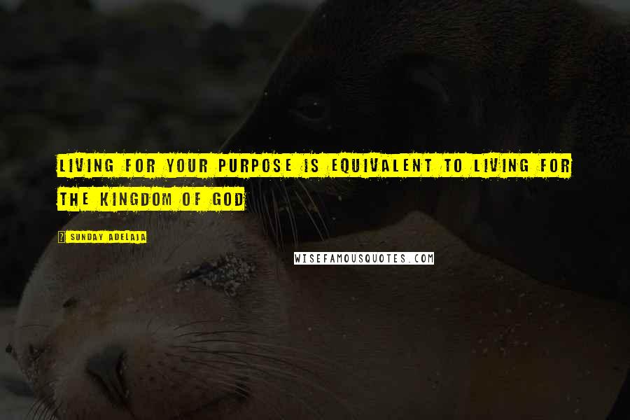 Sunday Adelaja Quotes: Living for your purpose is equivalent to living for the Kingdom of God