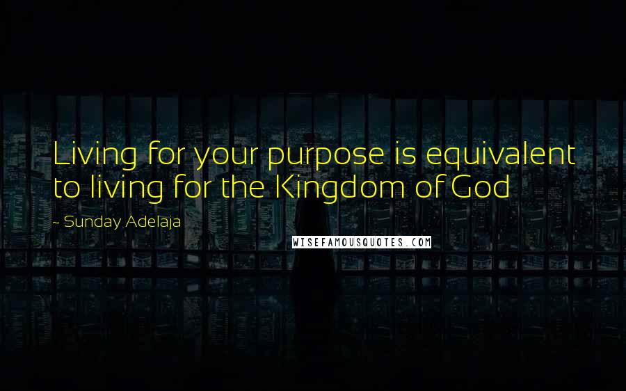 Sunday Adelaja Quotes: Living for your purpose is equivalent to living for the Kingdom of God