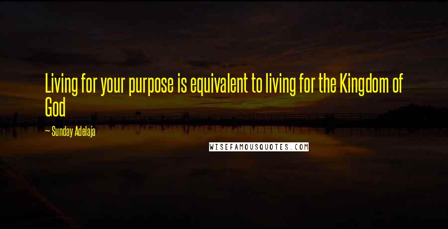 Sunday Adelaja Quotes: Living for your purpose is equivalent to living for the Kingdom of God