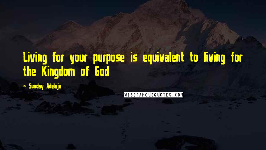 Sunday Adelaja Quotes: Living for your purpose is equivalent to living for the Kingdom of God