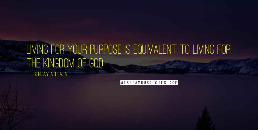 Sunday Adelaja Quotes: Living for your purpose is equivalent to living for the Kingdom of God