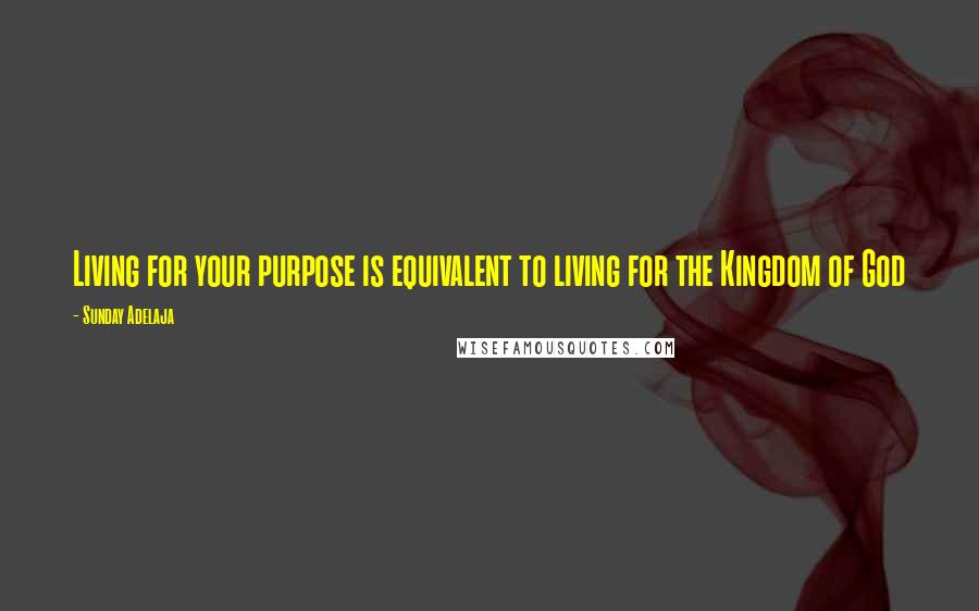 Sunday Adelaja Quotes: Living for your purpose is equivalent to living for the Kingdom of God