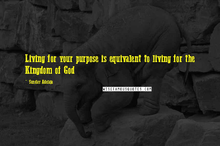 Sunday Adelaja Quotes: Living for your purpose is equivalent to living for the Kingdom of God