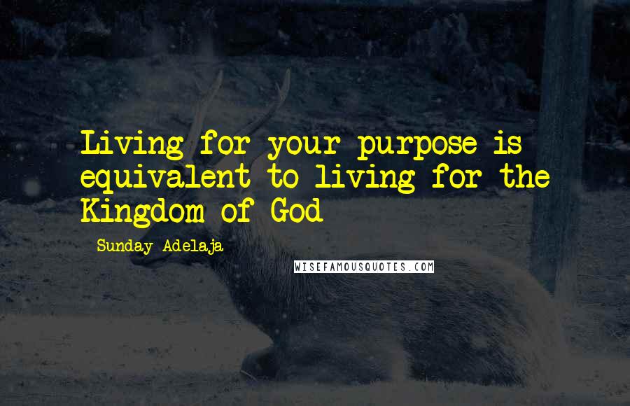 Sunday Adelaja Quotes: Living for your purpose is equivalent to living for the Kingdom of God