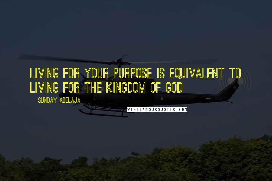 Sunday Adelaja Quotes: Living for your purpose is equivalent to living for the Kingdom of God