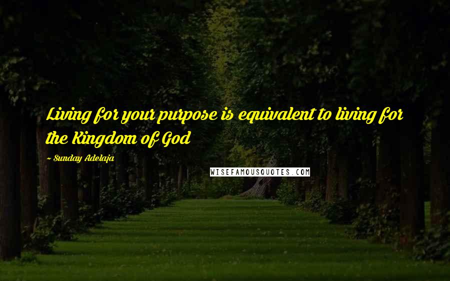 Sunday Adelaja Quotes: Living for your purpose is equivalent to living for the Kingdom of God