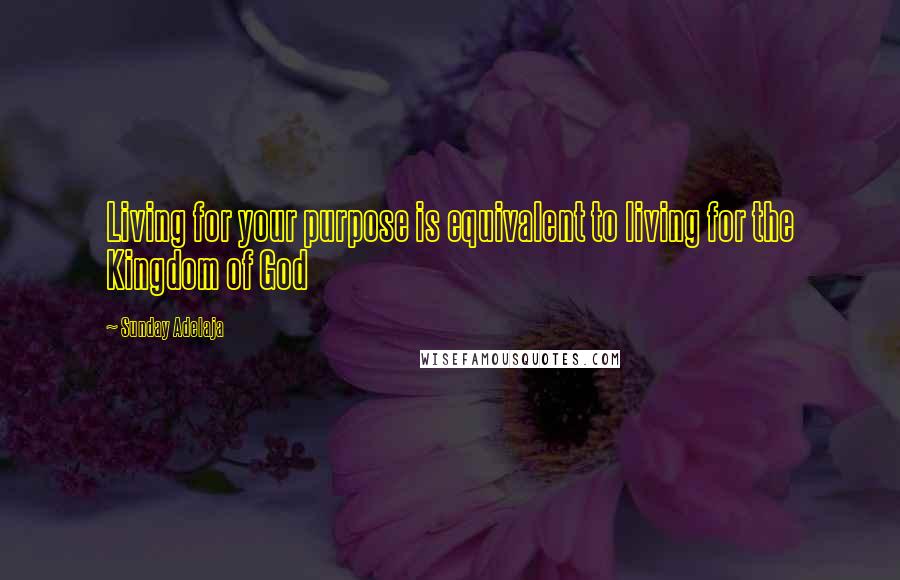 Sunday Adelaja Quotes: Living for your purpose is equivalent to living for the Kingdom of God