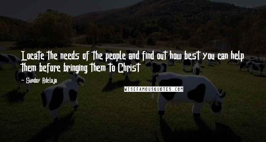 Sunday Adelaja Quotes: Locate the needs of the people and find out how best you can help them before bringing them to Christ