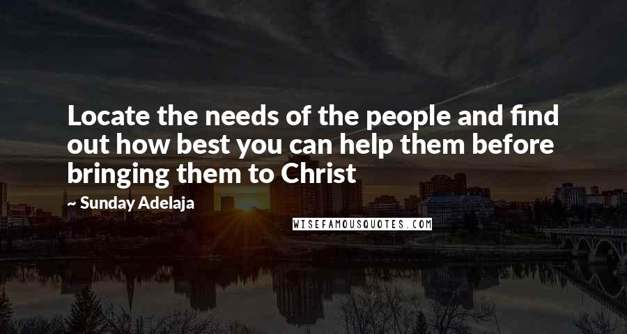 Sunday Adelaja Quotes: Locate the needs of the people and find out how best you can help them before bringing them to Christ