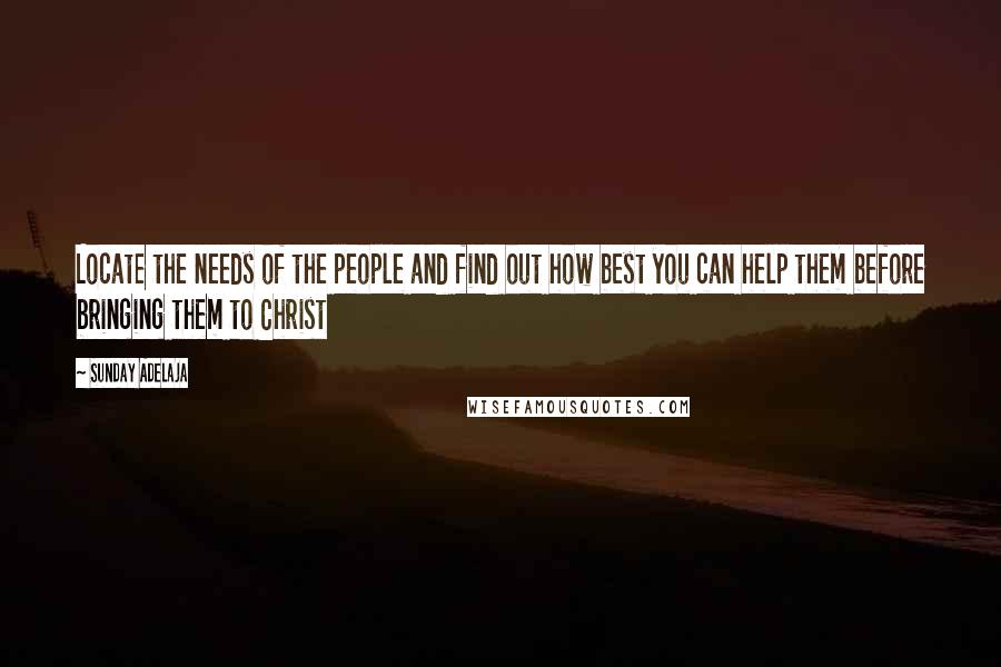 Sunday Adelaja Quotes: Locate the needs of the people and find out how best you can help them before bringing them to Christ