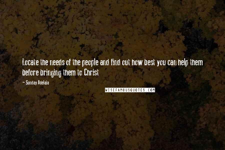 Sunday Adelaja Quotes: Locate the needs of the people and find out how best you can help them before bringing them to Christ