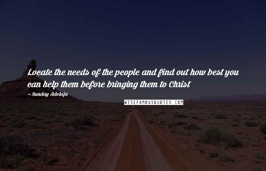 Sunday Adelaja Quotes: Locate the needs of the people and find out how best you can help them before bringing them to Christ