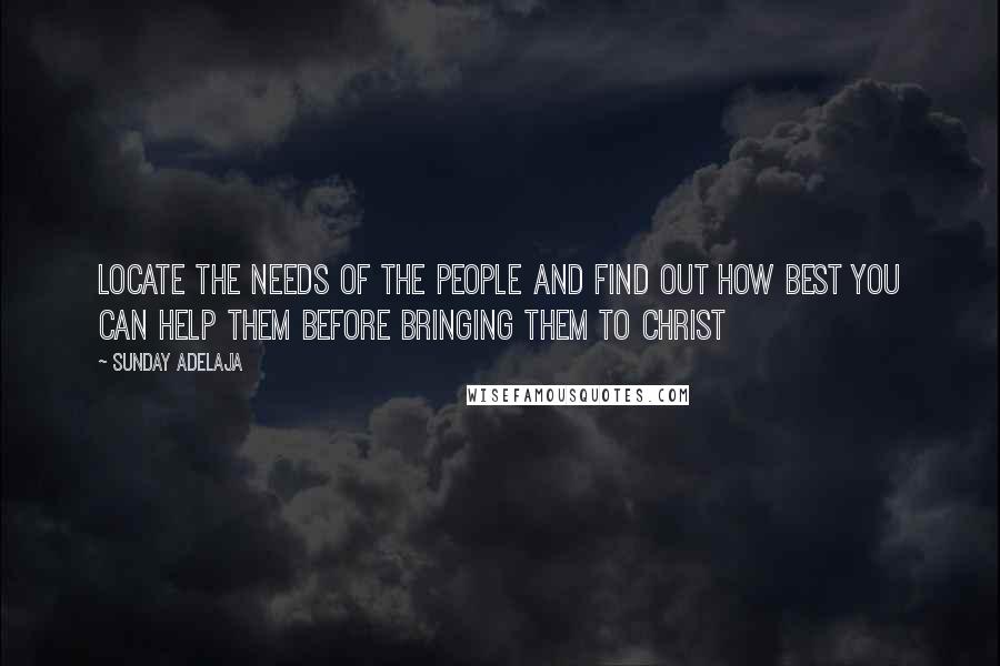 Sunday Adelaja Quotes: Locate the needs of the people and find out how best you can help them before bringing them to Christ