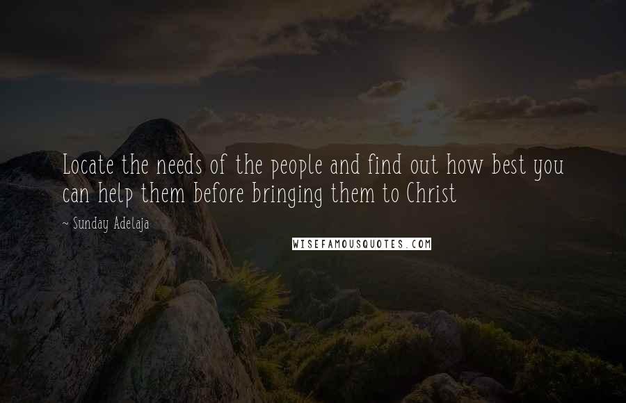 Sunday Adelaja Quotes: Locate the needs of the people and find out how best you can help them before bringing them to Christ