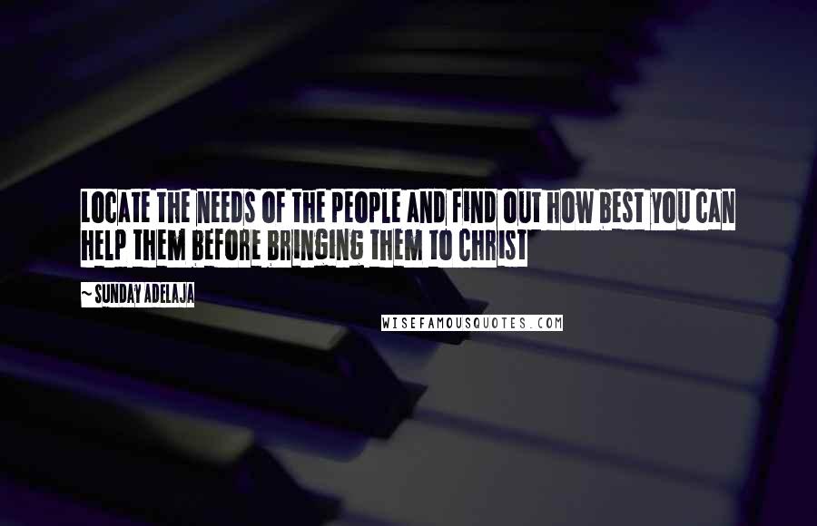 Sunday Adelaja Quotes: Locate the needs of the people and find out how best you can help them before bringing them to Christ