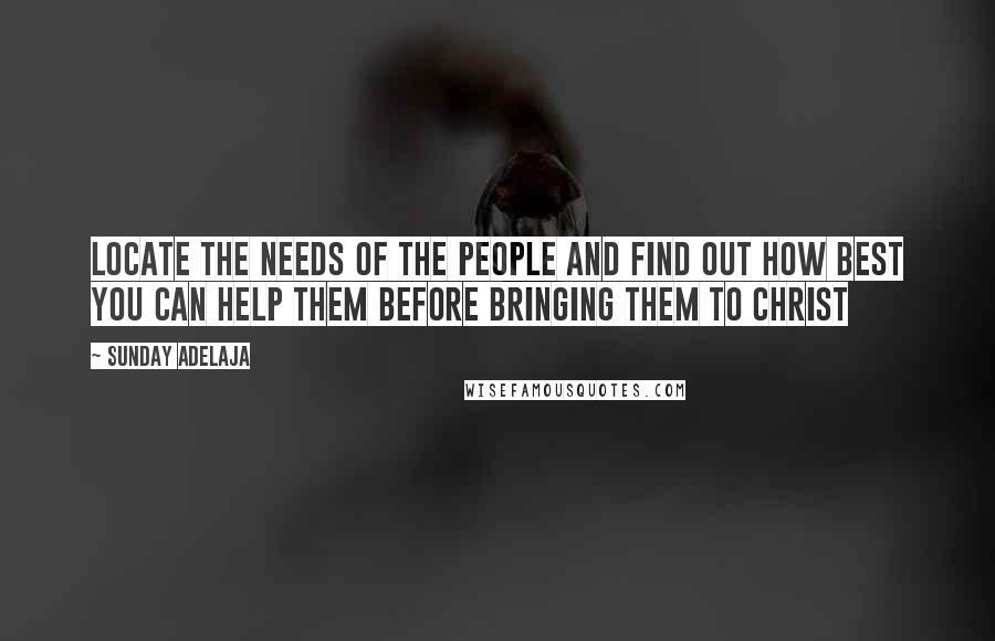 Sunday Adelaja Quotes: Locate the needs of the people and find out how best you can help them before bringing them to Christ