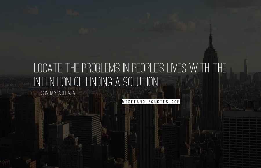 Sunday Adelaja Quotes: Locate the problems in people's lives with the intention of finding a solution