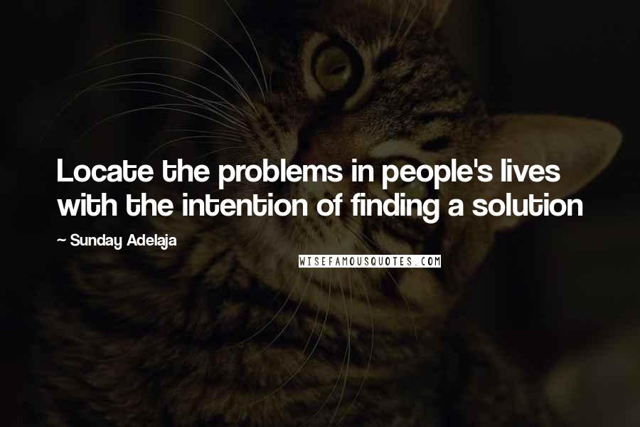 Sunday Adelaja Quotes: Locate the problems in people's lives with the intention of finding a solution