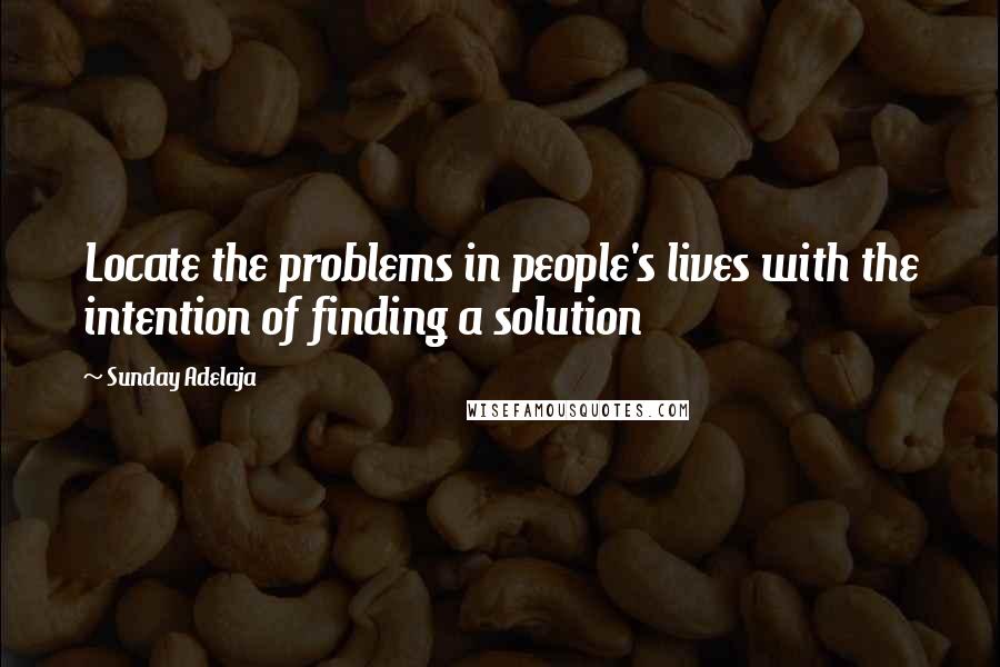 Sunday Adelaja Quotes: Locate the problems in people's lives with the intention of finding a solution