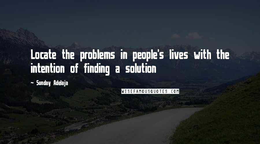 Sunday Adelaja Quotes: Locate the problems in people's lives with the intention of finding a solution