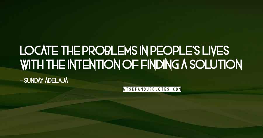 Sunday Adelaja Quotes: Locate the problems in people's lives with the intention of finding a solution