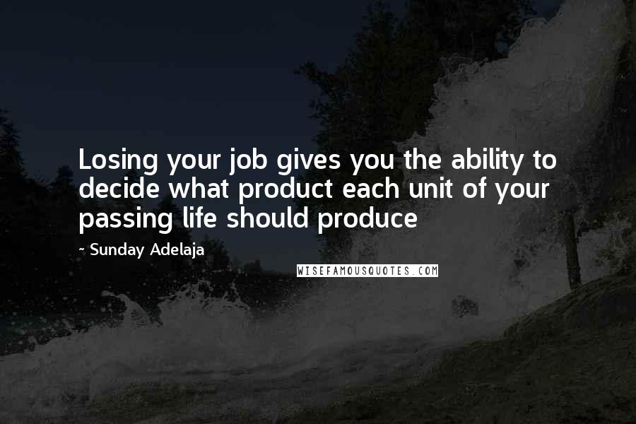 Sunday Adelaja Quotes: Losing your job gives you the ability to decide what product each unit of your passing life should produce