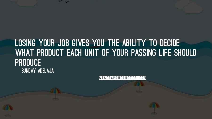 Sunday Adelaja Quotes: Losing your job gives you the ability to decide what product each unit of your passing life should produce