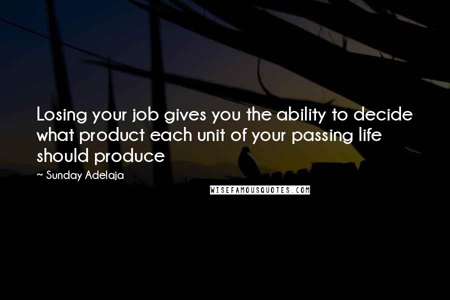 Sunday Adelaja Quotes: Losing your job gives you the ability to decide what product each unit of your passing life should produce