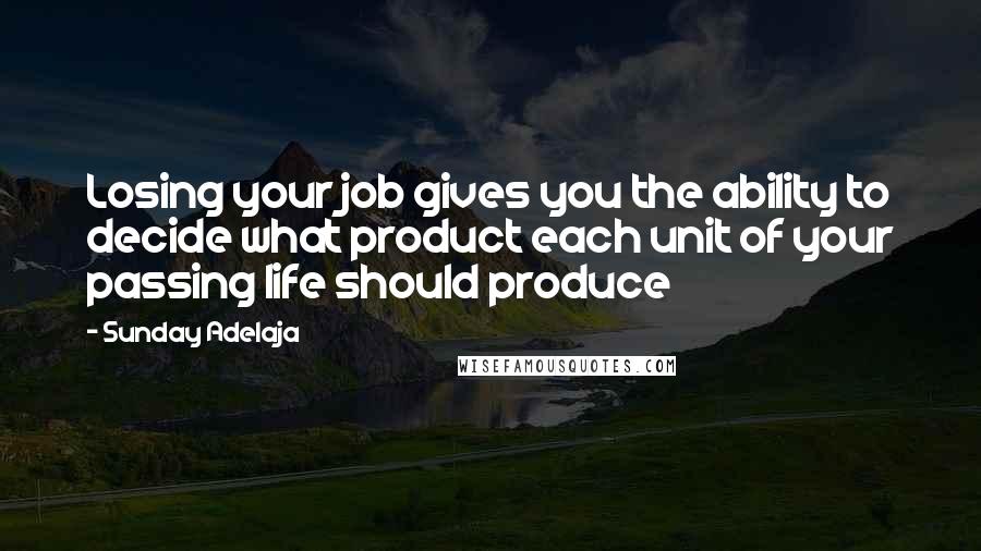 Sunday Adelaja Quotes: Losing your job gives you the ability to decide what product each unit of your passing life should produce