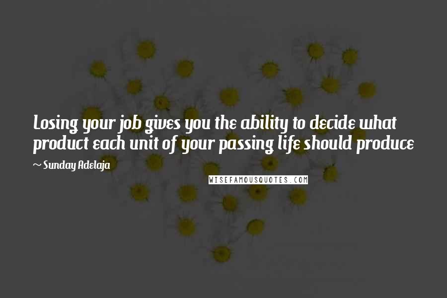 Sunday Adelaja Quotes: Losing your job gives you the ability to decide what product each unit of your passing life should produce