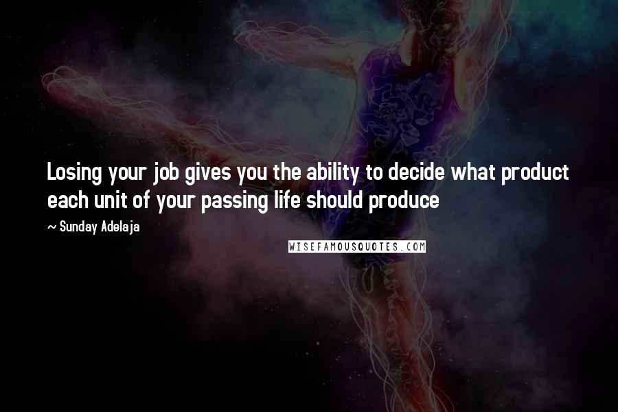 Sunday Adelaja Quotes: Losing your job gives you the ability to decide what product each unit of your passing life should produce