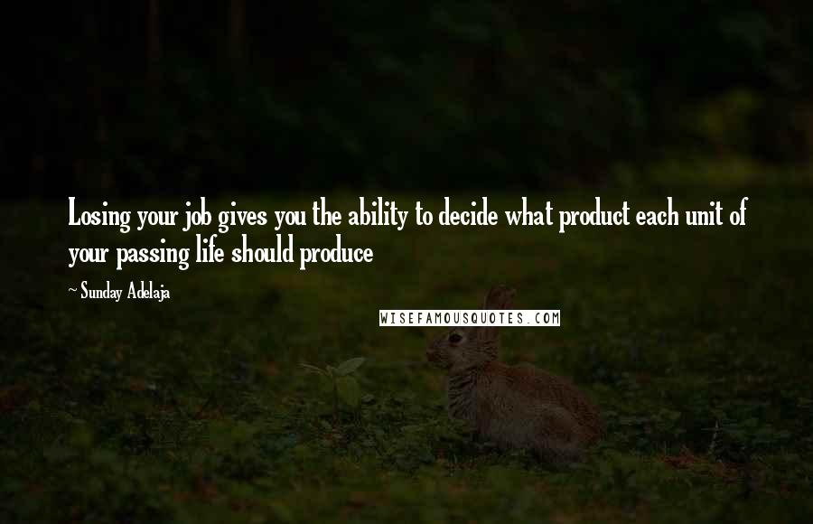 Sunday Adelaja Quotes: Losing your job gives you the ability to decide what product each unit of your passing life should produce