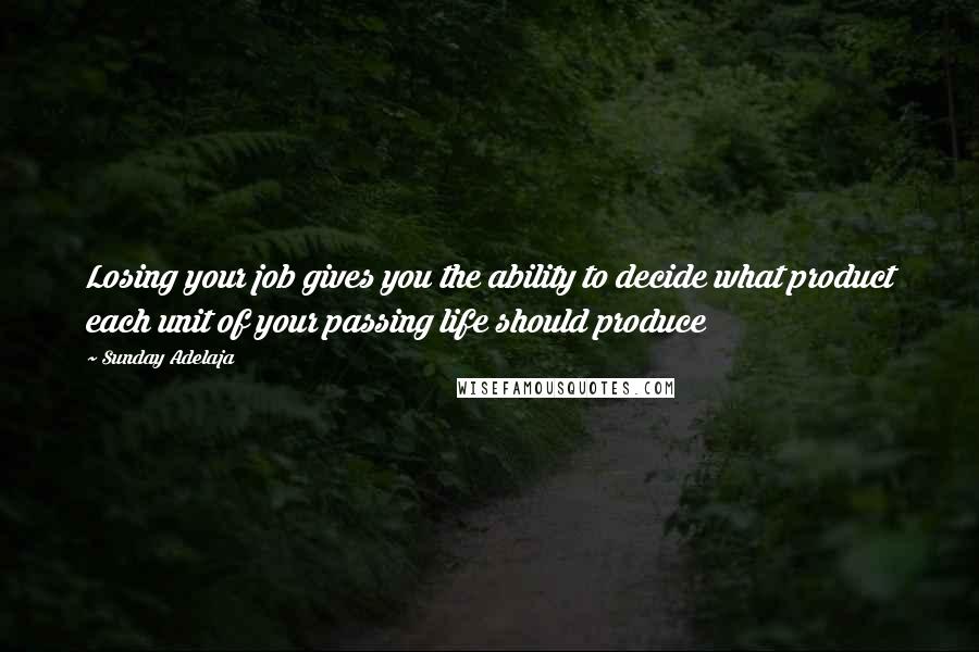 Sunday Adelaja Quotes: Losing your job gives you the ability to decide what product each unit of your passing life should produce