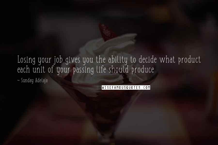 Sunday Adelaja Quotes: Losing your job gives you the ability to decide what product each unit of your passing life should produce