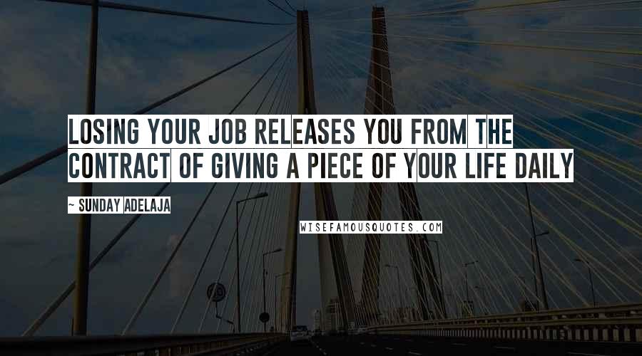 Sunday Adelaja Quotes: Losing your job releases you from the contract of giving a piece of your life daily