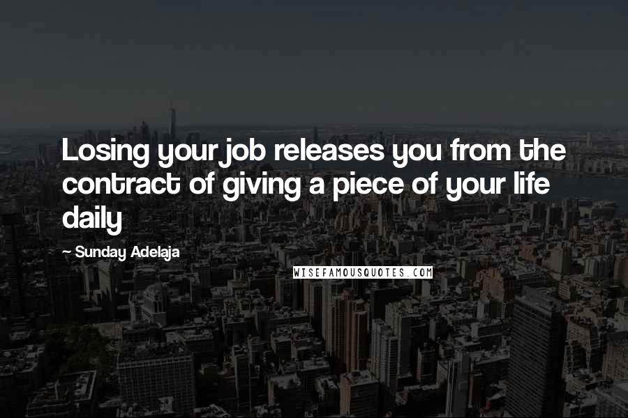 Sunday Adelaja Quotes: Losing your job releases you from the contract of giving a piece of your life daily