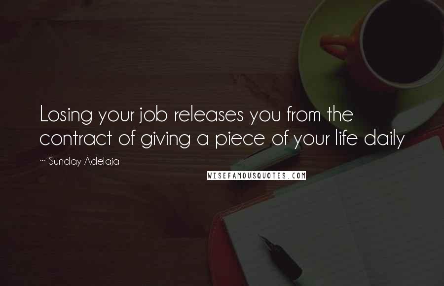 Sunday Adelaja Quotes: Losing your job releases you from the contract of giving a piece of your life daily