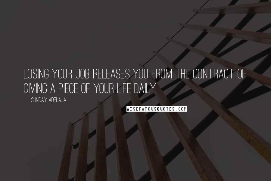 Sunday Adelaja Quotes: Losing your job releases you from the contract of giving a piece of your life daily