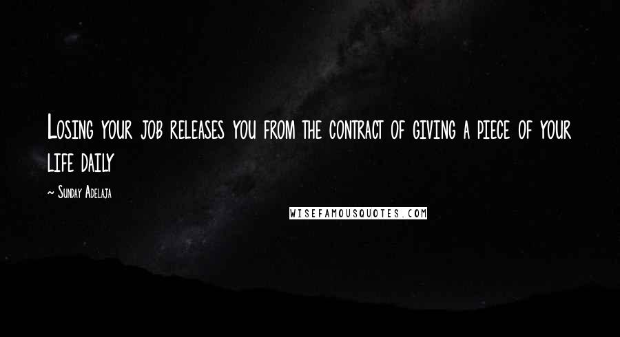 Sunday Adelaja Quotes: Losing your job releases you from the contract of giving a piece of your life daily