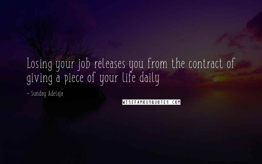 Sunday Adelaja Quotes: Losing your job releases you from the contract of giving a piece of your life daily