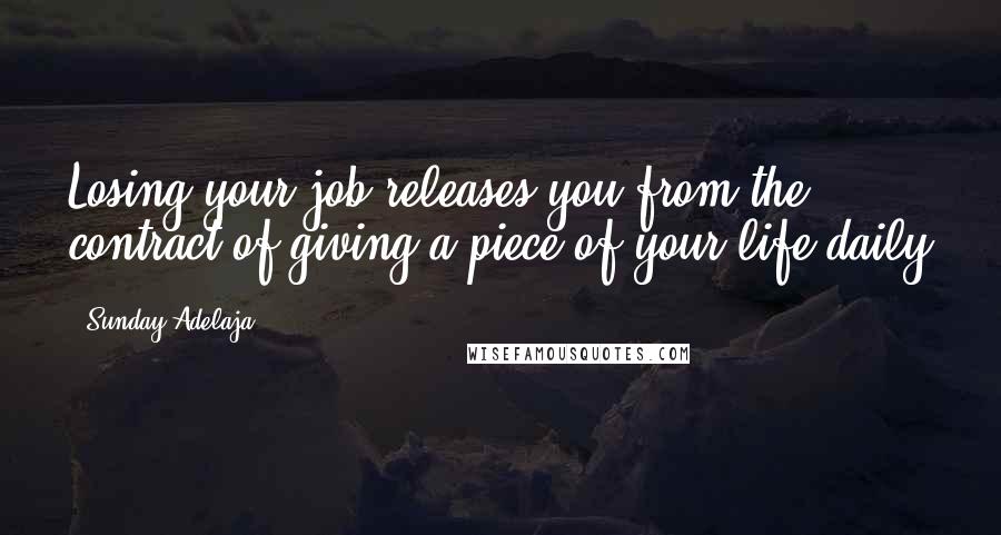 Sunday Adelaja Quotes: Losing your job releases you from the contract of giving a piece of your life daily