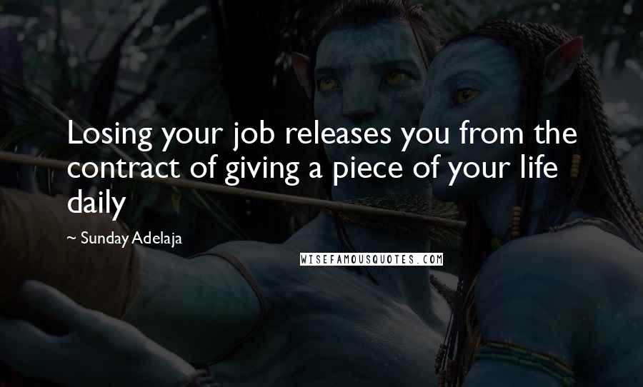 Sunday Adelaja Quotes: Losing your job releases you from the contract of giving a piece of your life daily