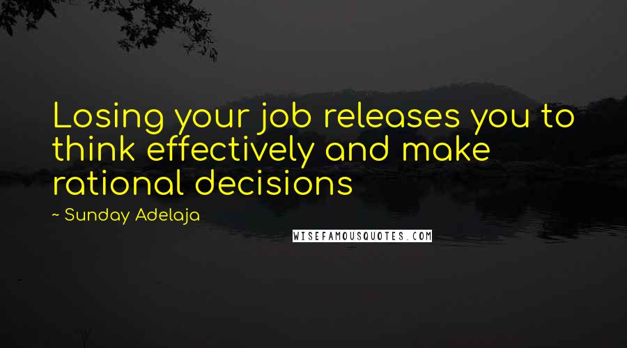 Sunday Adelaja Quotes: Losing your job releases you to think effectively and make rational decisions