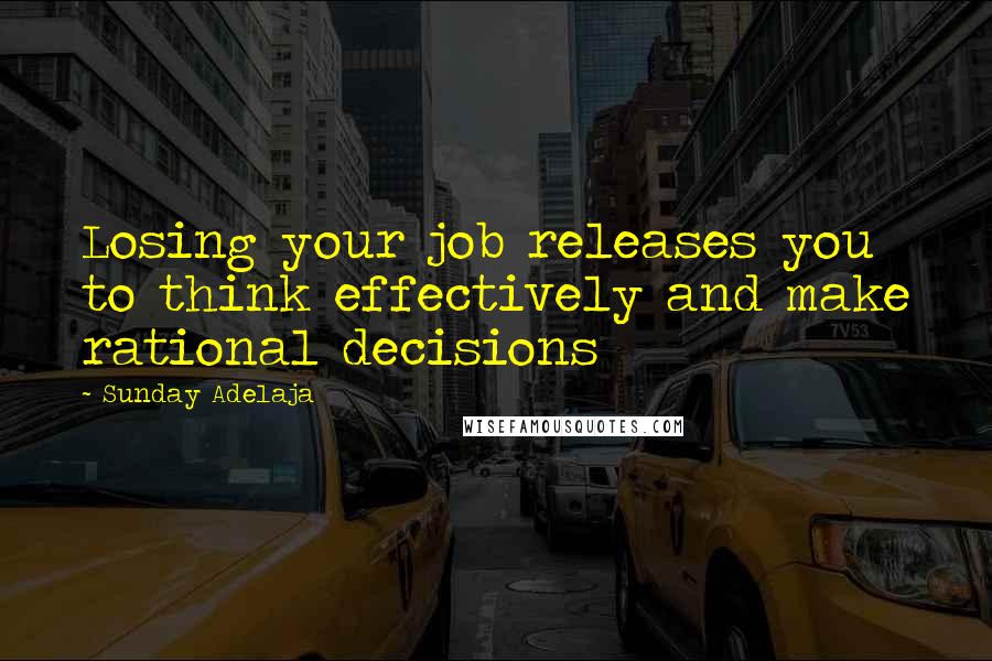 Sunday Adelaja Quotes: Losing your job releases you to think effectively and make rational decisions