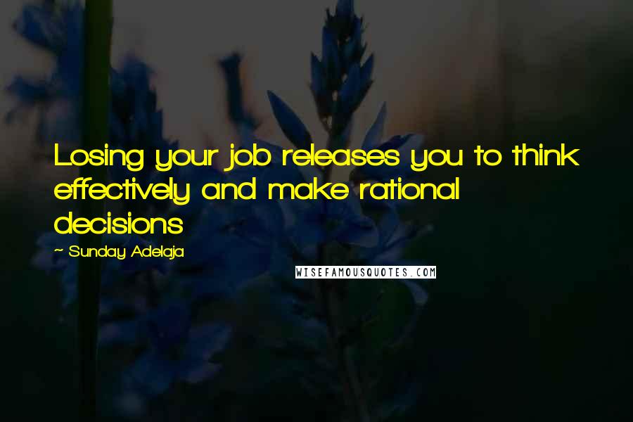 Sunday Adelaja Quotes: Losing your job releases you to think effectively and make rational decisions